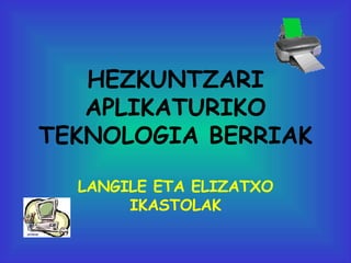 HEZKUNTZARI APLIKATURIKO TEKNOLOGIA BERRIAK LANGILE ETA ELIZATXO IKASTOLAK 