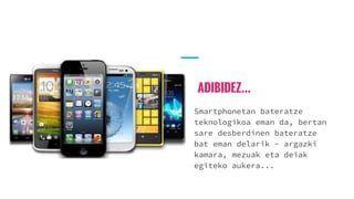 ADIBIDEZ...
Smartphonetan bateratze
teknologikoa eman da, bertan
sare desberdinen bateratze
bat eman delarik - argazki
kamara, mezuak eta deiak
egiteko aukera...
 
