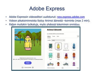Adobe Express
• Adobe Expressin videoeditori uudistunut: new.express.adobe.com
• Videon pikatoiminnoista löytyy Animoi äänestä –toiminto (max 2 min).
• Paljon muitakin työkaluja, myös yhdessä tekeminen onnistuu.
 