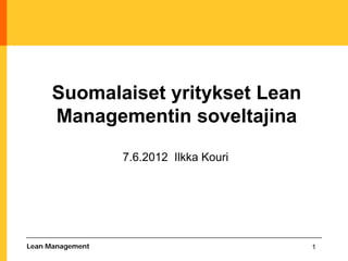 Suomalaiset yritykset Lean
      Managementin soveltajina
                  7.6.2012 Ilkka Kouri




Lean Management                          1
 