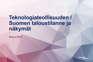 Teknologiateollisuuden /
Suomen taloustilanne ja
näkymät
Elokuu 2015
 