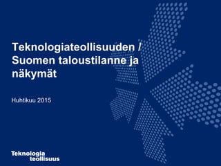 Teknologiateollisuuden /
Suomen taloustilanne ja
näkymät
Huhtikuu 2015
 