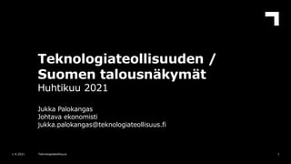 Teknologiateollisuuden /
Suomen talousnäkymät
Huhtikuu 2021
Jukka Palokangas
Johtava ekonomisti
jukka.palokangas@teknologiateollisuus.fi
1
1.4.2021 Teknologiateollisuus
 