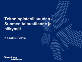 Teknologiateollisuuden /
Suomen taloustilanne ja
näkymät
Kesäkuu 2014
 