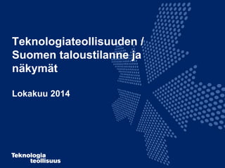 Teknologiateollisuuden / 
Suomen taloustilanne ja 
näkymät 
Lokakuu 2014 
 