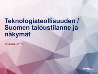Teknologiateollisuuden /
Suomen taloustilanne ja
näkymät
Toukokuu 2015
 