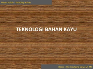 TEKNOLOGI BAHAN KAYU 
Dosen : Atri Prautama Dewi, ST. MT 
Materi Kuliah : Teknologi Bahan 
 