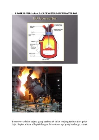 . PROSES PEMBUATAN BAJA DENGAN PROSES KONVERTOR
Konvertor adalah bejana yang berbentuk bulat lonjong terbuat dari pelat
baja. Bagian dalam dilapisi dengan batu tahan api yang berfungsi untuk
 
