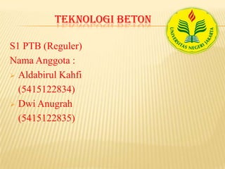 TEKNOLOGI BETON
S1 PTB (Reguler)
Nama Anggota :
 Aldabirul Kahfi
(5415122834)
 Dwi Anugrah
(5415122835)
 