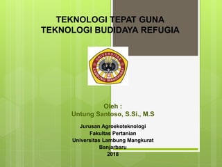 Oleh :
Untung Santoso, S.Si., M.S
Jurusan Agroekoteknologi
Fakultas Pertanian
Universitas Lambung Mangkurat
Banjarbaru
2018
TEKNOLOGI TEPAT GUNA
TEKNOLOGI BUDIDAYA REFUGIA
 