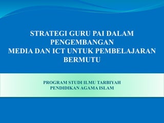 STRATEGI GURU PAI DALAM
PENGEMBANGAN
MEDIA DAN ICT UNTUK PEMBELAJARAN
BERMUTU
PROGRAM STUDI ILMU TARBIYAH
PENDIDIKAN AGAMA ISLAM
 