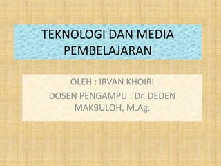 TEKNOLOGI DAN MEDIA
PEMBELAJARAN
OLEH : IRVAN KHOIRI
DOSEN PENGAMPU : Dr. DEDEN
MAKBULOH, M.Ag.
 