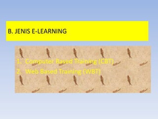 B. JENIS E-LEARNING
1. Computer Based Training (CBT)
2. Web Based Training (WBT)
 