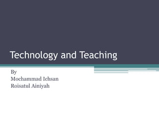 Technology and Teaching 
By 
Mochammad Ichsan 
Roisatul Ainiyah 
 