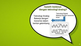 Teknologi Analog
Bekerja dengan
transmisi dalam
bentuk gelombang
4
Teknologi Digital
Bekerja dengan transmisi
biner
Sedangkan
 