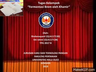 Tugas Kelompok
“Fermentasi Brem oleh Khamir”
Oleh:
Risdamayanti (Q1A117130)
Siti rahmi (Q1A117138)
TPG 2017 B
JURUSAN ILMU DAN TEKNOLOGI PANGAN
FAKULTAS PERTANIAN
UNIVERSITAS HALU OLEO
KENDARI
2019
 