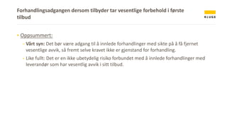 Forhandlingsadgangen dersom tilbyder tar vesentlige forbehold i første
tilbud
▪ Oppsummert:
- Vårt syn: Det bør være adgang til å innlede forhandlinger med sikte på å få fjernet
vesentlige avvik, så fremt selve kravet ikke er gjenstand for forhandling.
- Like fullt: Det er en ikke ubetydelig risiko forbundet med å innlede forhandlinger med
leverandør som har vesentlig avvik i sitt tilbud.
 