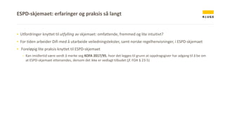 ▪ Utfordringer knyttet til utfylling av skjemaet: omfattende, fremmed og lite intuitivt?
▪ For tiden arbeider Difi med å utarbeide veiledningstekster, samt norske regelhenvisninger, i ESPD-skjemaet
▪ Foreløpig lite praksis knyttet til ESPD-skjemaet
- Kan imidlertid være verdt å merke seg KOFA 2017/95, hvor det legges til grunn at oppdragsgiver har adgang til å be om
at ESPD-skjemaet ettersendes, dersom det ikke er vedlagt tilbudet (jf. FOA § 23-5)
ESPD-skjemaet: erfaringer og praksis så langt
 