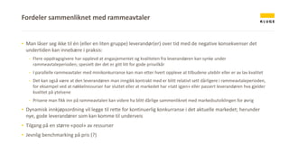 ▪ Man låser seg ikke til én (eller en liten gruppe) leverandør(er) over tid med de negative konsekvenser det
undertiden kan innebære i praksis:
- Flere oppdragsgivere har opplevd at engasjementet og kvaliteten fra leverandøren kan synke under
rammeavtaleperioden; spesielt der det er gitt litt for gode prisvilkår
- I parallelle rammeavtaler med minikonkurranse kan man etter hvert oppleve at tilbudene uteblir eller er av lav kvalitet
- Det kan også være at den leverandøren man inngikk kontrakt med er blitt relativt sett dårligere i rammeavtaleperioden,
for eksempel ved at nøkkelressurser har sluttet eller at markedet har «tatt igjen» eller passert leverandøren hva gjelder
kvalitet på ytelsene
- Prisene man fikk inn på rammeavtalen kan videre ha blitt dårlige sammenliknet med markedsutviklingen for øvrig
▪ Dynamisk innkjøpsordning vil legge til rette for kontinuerlig konkurranse i det aktuelle markedet; herunder
nye, gode leverandører som kan komme til underveis
▪ Tilgang på en større «pool» av ressurser
▪ Jevnlig benchmarking på pris (?)
Fordeler sammenliknet med rammeavtaler
 