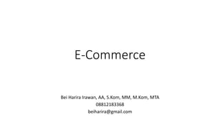 E-Commerce
Bei Harira Irawan, AA, S.Kom, MM, M.Kom, MTA
08812183368
beiharira@gmail.com
 