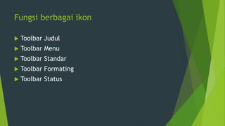 Fungsi berbagai ikon
 Toolbar Judul
 Toolbar Menu
 Toolbar Standar
 Toolbar Formating
 Toolbar Status
 