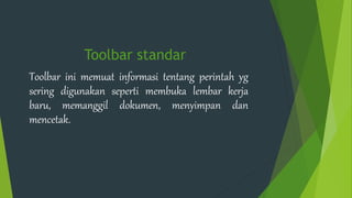Toolbar standar
Toolbar ini memuat informasi tentang perintah yg
sering digunakan seperti membuka lembar kerja
baru, memanggil dokumen, menyimpan dan
mencetak.
 