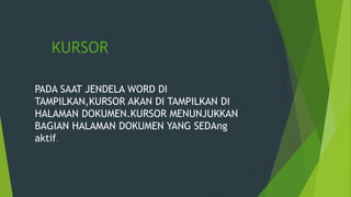 PADA SAAT JENDELA WORD DI
TAMPILKAN,KURSOR AKAN DI TAMPILKAN DI
HALAMAN DOKUMEN.KURSOR MENUNJUKKAN
BAGIAN HALAMAN DOKUMEN YANG SEDAng
aktif.
KURSOR
 