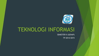 TEKNOLOGI INFORMASI
SEMESTER II (GENAP)
TP 2014/2015
 