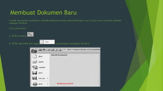 Membuat Dokumen Baru
Untuk memulai membuat sebuah dokumen baru ada beberapa cara. Cara-cara tersebut adalah
sebagai berikut.
Cara pertama:
a. Klik tombol
b. Pilih dan klik kiri icon , perhatikan tampilan berikut.
 
