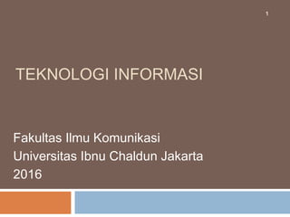 TEKNOLOGI INFORMASI
Fakultas Ilmu Komunikasi
Universitas Ibnu Chaldun Jakarta
2016
1
 