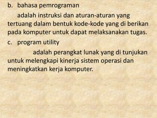 b. bahasa pemrograman
adalah instruksi dan aturan-aturan yang
tertuang dalam bentuk kode-kode yang di berikan
pada komputer untuk dapat melaksanakan tugas.
c. program utility
adalah perangkat lunak yang di tunjukan
untuk melengkapi kinerja sistem operasi dan
meningkatkan kerja komputer.
 