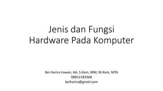 Jenis dan Fungsi
Hardware Pada Komputer
Bei Harira Irawan, AA, S.Kom, MM, M.Kom, MTA
08812183368
beiharira@gmail.com
 