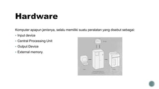 Komputer apapun jenisnya, selalu memiliki suatu peralatan yang disebut sebagai:
 Input device
 Central Processing Unit
 Output Device
 External memory.
 