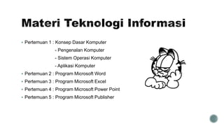  Pertemuan 1 : Konsep Dasar Komputer
- Pengenalan Komputer
- Sistem Operasi Komputer
- Aplikasi Komputer
 Pertemuan 2 : Program Microsoft Word
 Pertemuan 3 : Program Microsoft Excel
 Pertemuan 4 : Program Microsoft Power Point
 Pertemuan 5 : Program Microsoft Publisher
 