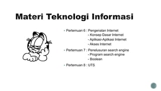  Pertemuan 6 : Pengenalan Internet
- Konsep Dasar Internet
- Aplikasi-Aplikasi Internet
- Akses Internet
 Pertemuan 7 : Penelusuran search engine
- Program search engine
- Boolean
 Pertemuan 8 : UTS
 