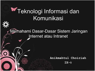 Teknologi Informasi dan
        Komunikasi

Memahami Dasar-Dasar Sistem Jaringan
       Internet atau Intranet




                  Anikmahtul Choiriah
                          IX-5
 