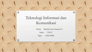 Teknologi Informasi dan
Komunikasi
Nama : Rambu Lany Imansia T.
Kelas : VII/C
Npm : 032114085
 