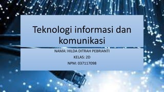 Teknologi informasi dan
komunikasi
NAMA: HILDA DITRAH PEBRIANTI
KELAS: 2D
NPM: 037117098
 