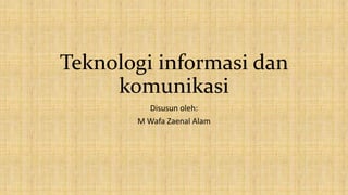 Teknologi informasi dan
komunikasi
Disusun oleh:
M Wafa Zaenal Alam
 