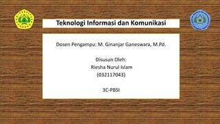 Teknologi Informasi dan Komunikasi
Dosen Pengampu: M. Ginanjar Ganeswara, M.Pd.
Disusun Oleh:
Riesha Nurul Islam
(032117043)
3C-PBSI
 