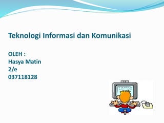 Teknologi Informasi dan Komunikasi
OLEH :
Hasya Matin
2/e
037118128
 