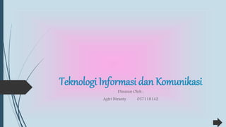 Teknologi Informasi dan Komunikasi
Disusun Oleh :
Agtri Niranty 037118142
 
