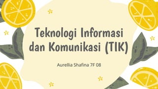 Teknologi Informasi
dan Komunikasi (TIK)
Aurellia Shafina 7F 08
 