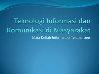 TeknologiInformasidanKomunikasidiMasyarakat Mata KuliahInformatikaTerapan 2011 