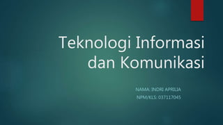 Teknologi Informasi
dan Komunikasi
NAMA: INDRI APRILIA
NPM/KLS: 037117045
 