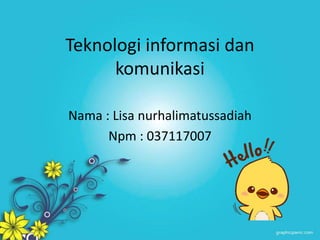 Teknologi informasi dan
komunikasi
Nama : Lisa nurhalimatussadiah
Npm : 037117007
 