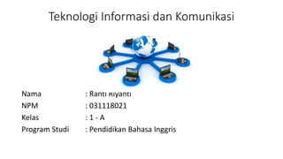Teknologi Informasi dan Komunikasi
Nama : Ranti Riyanti
NPM : 031118021
Kelas : 1 - A
Program Studi : Pendidikan Bahasa Inggris
 