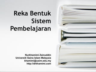 Reka Bentuk
Sistem
Pembelajaran
Nurkhamimi Zainuddin
Universiti Sains Islam Malaysia
khamimi@usim.edu.my
http://drkhamimi.com
 