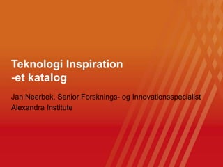 Click to edit Master title style
Jan Neerbek, Senior Forsknings- og Innovationsspecialist
Alexandra Institute
Teknologi Inspiration
-et katalog
 