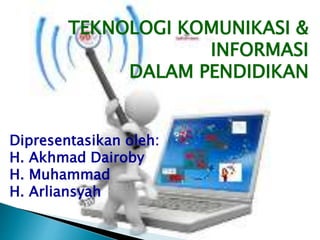 TEKNOLOGI KOMUNIKASI &
INFORMASI
DALAM PENDIDIKAN
Dipresentasikan oleh:
H. Akhmad Dairoby
H. Muhammad
H. Arliansyah
 
